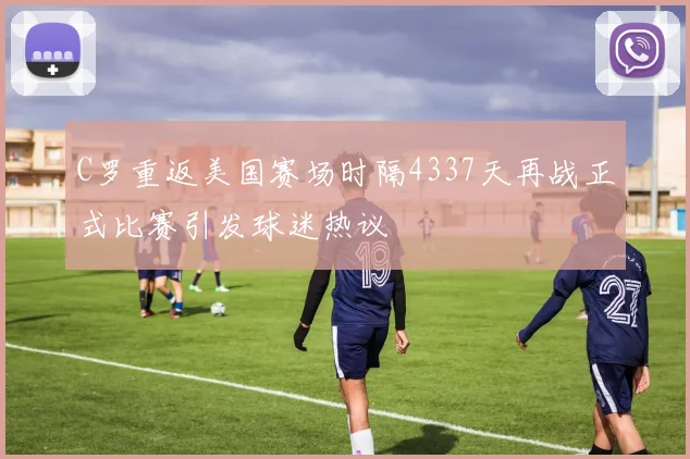 C罗重返美国赛场时隔4337天再战正式比赛引发球迷热议