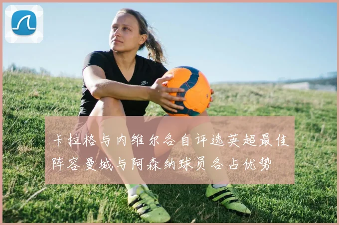 卡拉格与内维尔各自评选英超最佳阵容曼城与阿森纳球员各占优势