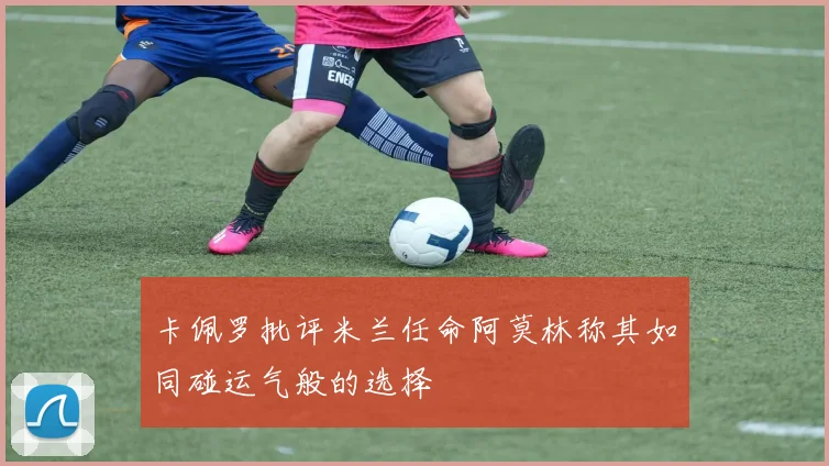 卡佩罗批评米兰任命阿莫林称其如同碰运气般的选择