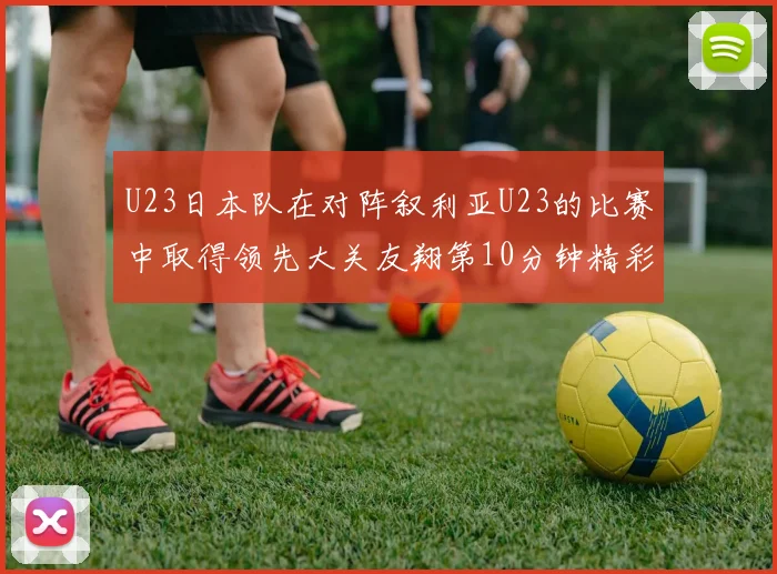 U23日本队在对阵叙利亚U23的比赛中取得领先大关友翔第10分钟精彩进球