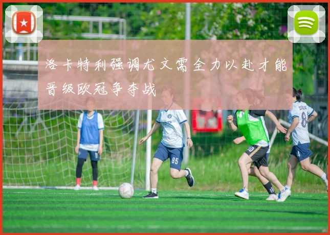 洛卡特利强调尤文需全力以赴才能晋级欧冠争夺战