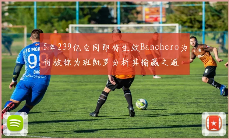5年239亿合同即将生效Banchero为何被称为班凯罗分析其输赢之道
