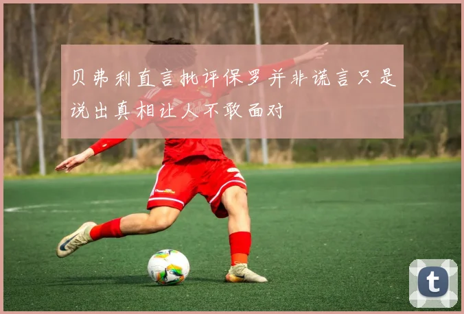 贝弗利直言批评保罗并非谎言只是说出真相让人不敢面对