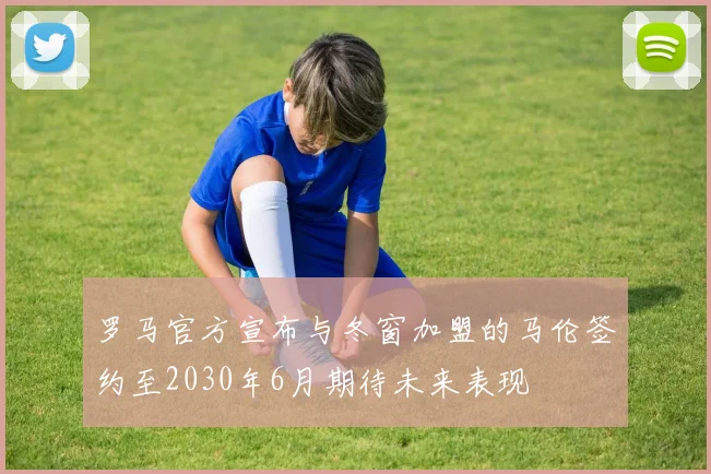 罗马官方宣布与冬窗加盟的马伦签约至2030年6月期待未来表现