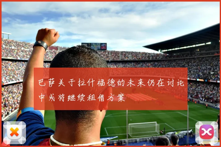 巴萨关于拉什福德的未来仍在讨论中或将继续租借方案