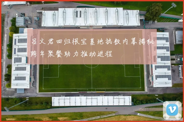 吕文君回归根宝基地执教内幕揭秘跨年聚餐助力推动进程