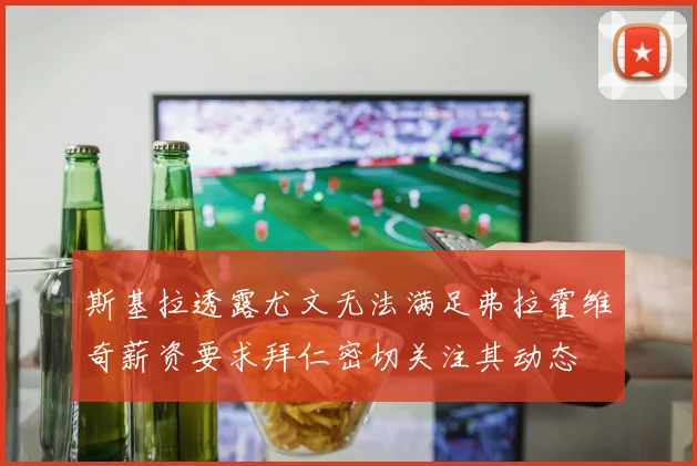 斯基拉透露尤文无法满足弗拉霍维奇薪资要求拜仁密切关注其动态