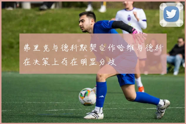 弗里克与德科默契合作哈维与德科在决策上存在明显分歧