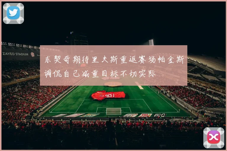 东契奇期待里夫斯重返赛场帕金斯调侃自己减重目标不切实际