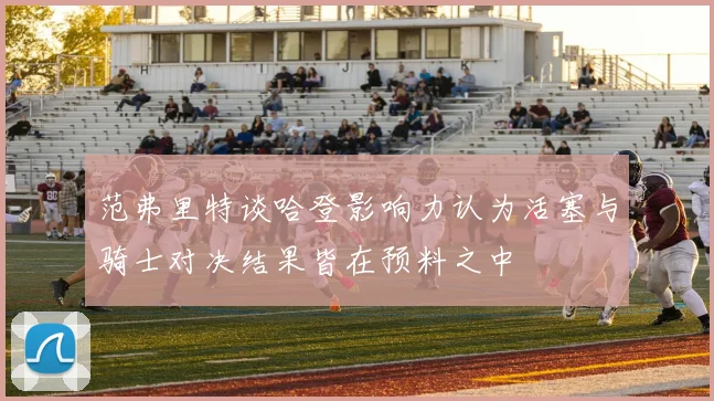 范弗里特谈哈登影响力认为活塞与骑士对决结果皆在预料之中