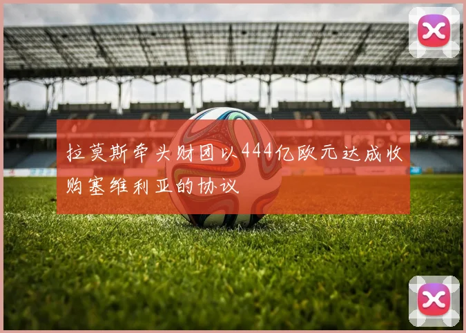 拉莫斯牵头财团以444亿欧元达成收购塞维利亚的协议