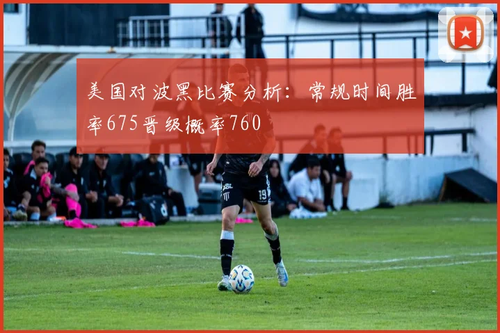 美国对波黑比赛分析：常规时间胜率675晋级概率760