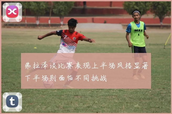 弗拉泽谈比赛表现上半场风格显著下半场则面临不同挑战