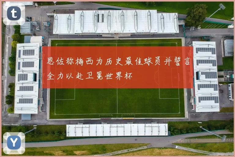 恩佐称梅西为历史最佳球员并誓言全力以赴卫冕世界杯
